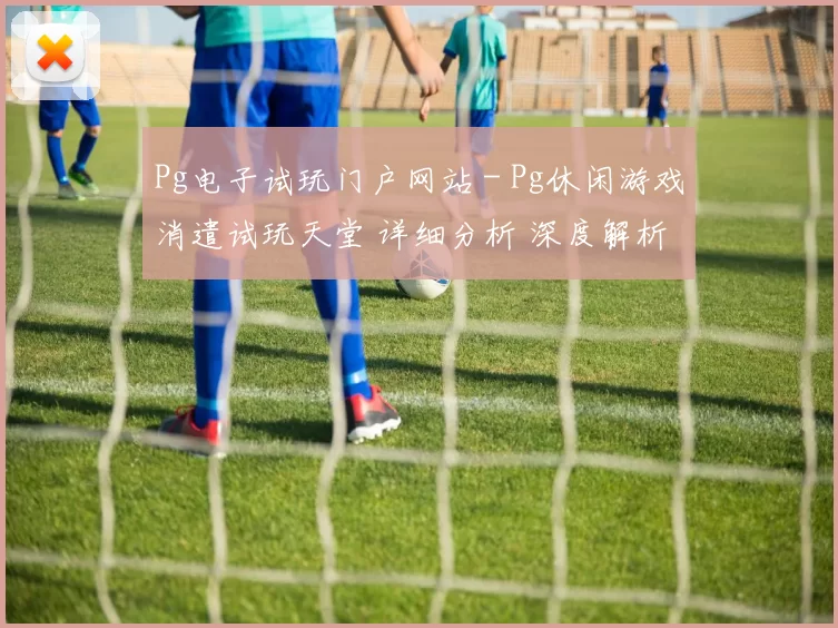 Pg电子试玩门户网站 - Pg休闲游戏消遣试玩天堂 详细分析 深度解析