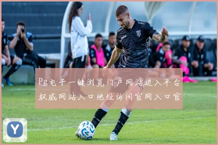 Pg电子一键浏览门户网站进入平台权威网站入口地址访问官网入口官方站点入口地址访问入口访问入口进入访问入口地址地址正版网站游戏场站点门户站点登陆