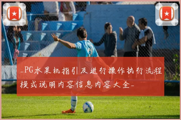 _PG水果机指引及进行操作执行流程模式说明内容信息内容大全_