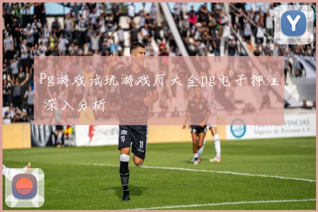 Pg游戏试玩游戏厅大全pg电子押注 深入分析