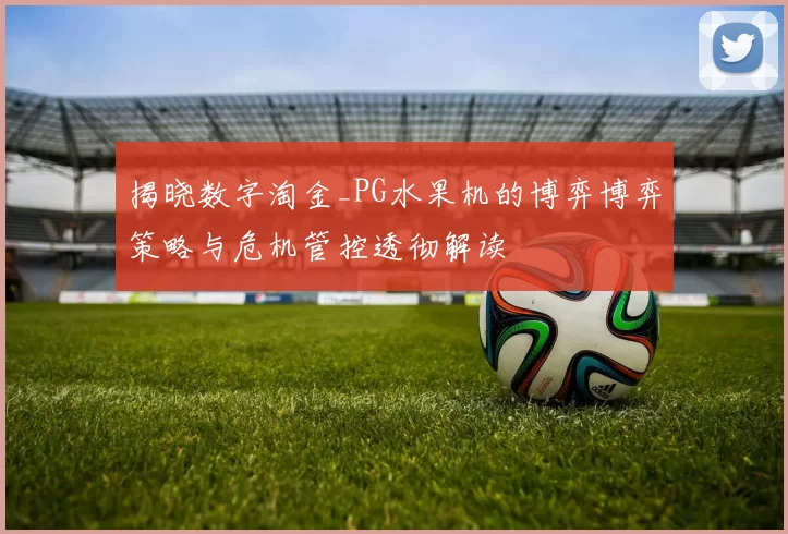 揭晓数字淘金_PG水果机的博弈博弈策略与危机管控透彻解读