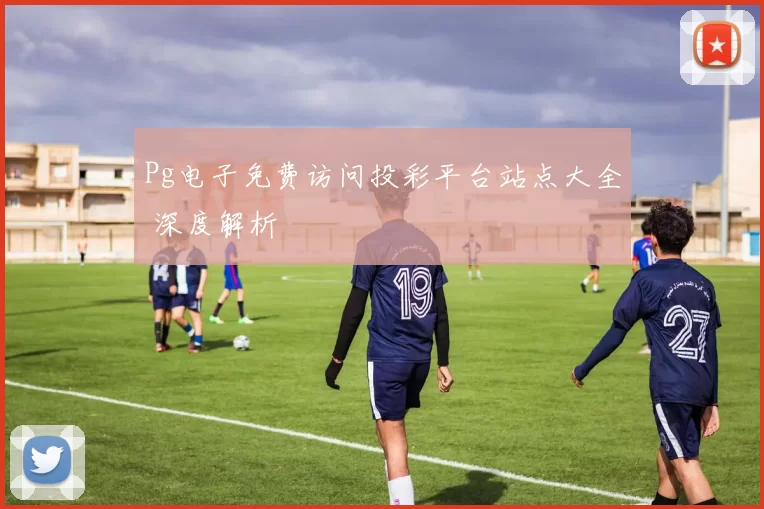 Pg电子免费访问投彩平台站点大全 深度解析