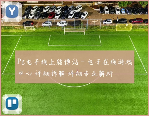 Pg电子线上赌博站 - 电子在线游戏中心 详细拆解 详细专业解析