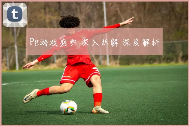 Pg游戏盛典 深入拆解 深度解析