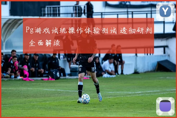 Pg游戏试玩操作体验测试 透彻研判 全面解读