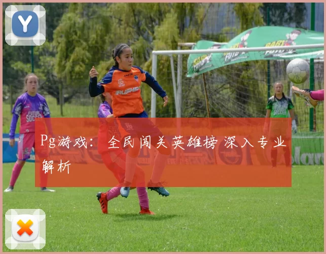 Pg游戏：全民闯关英雄榜 深入专业解析