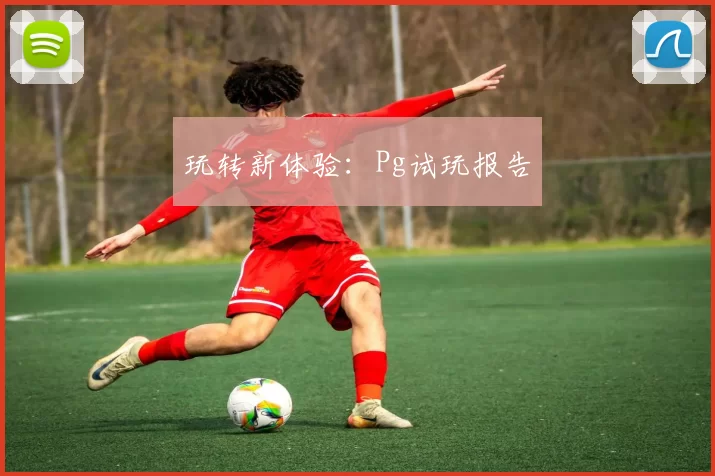 玩转新体验：Pg试玩报告