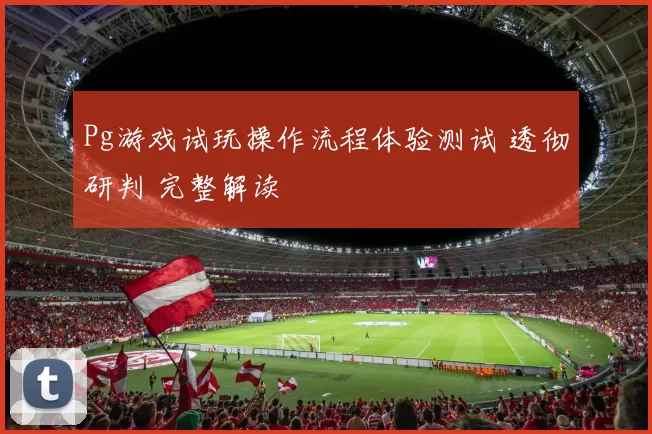 Pg游戏试玩操作流程体验测试 透彻研判 完整解读