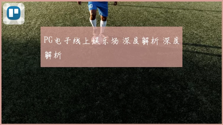 PG电子线上娱乐场 深度解析 深度解析