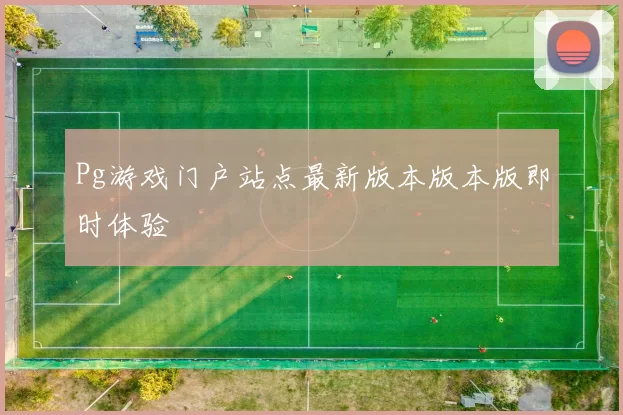 Pg游戏门户站点最新版本版本版即时体验