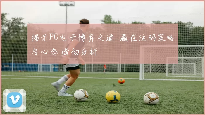 揭示PG电子博弈之道_赢在注码策略与心态 透彻分析