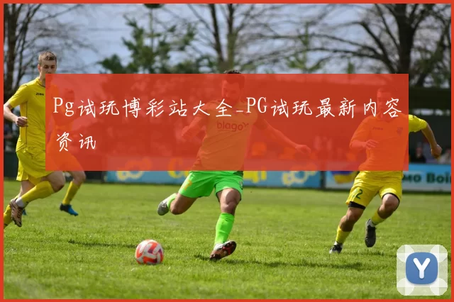 Pg试玩博彩站大全_PG试玩最新内容资讯