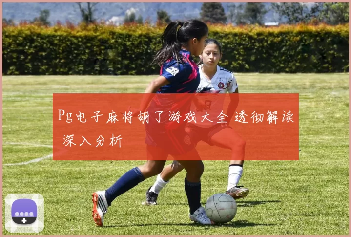 Pg电子麻将胡了游戏大全 透彻解读 深入分析