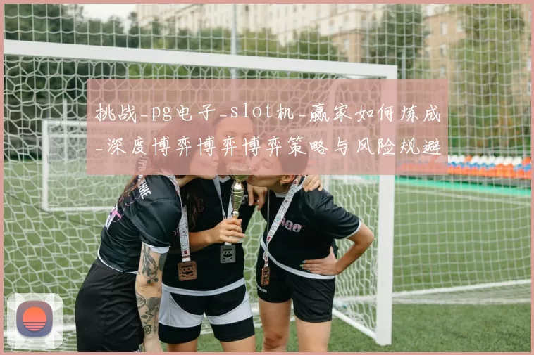 挑战_pg电子_slot机_赢家如何炼成_深度博弈博弈博弈策略与风险规避