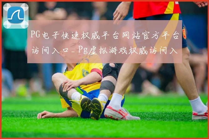 PG电子快速权威平台网站官方平台访问入口_ Pg虚拟游戏权威访问入口地址_ 休闲中心直营