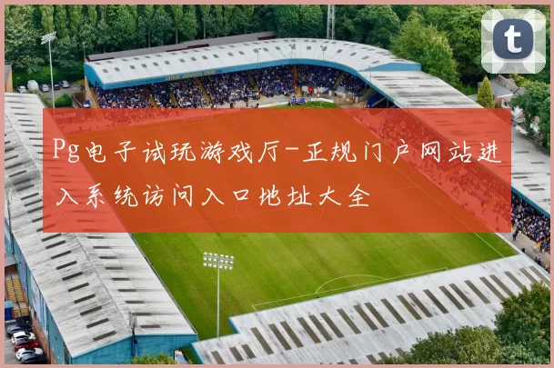 Pg电子试玩游戏厅-正规门户网站进入系统访问入口地址大全