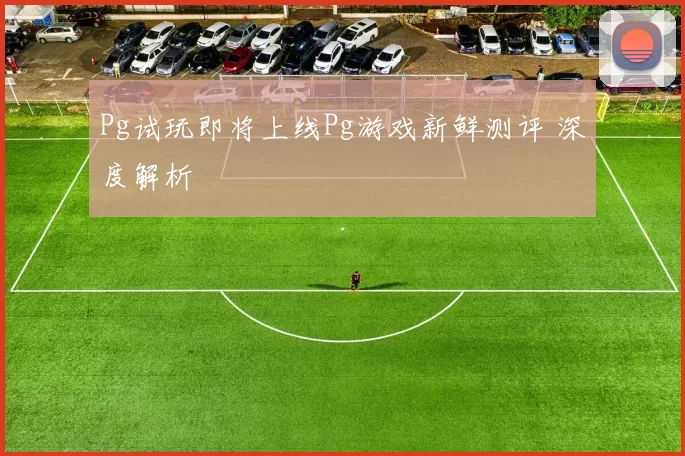 Pg试玩即将上线Pg游戏新鲜测评 深度解析