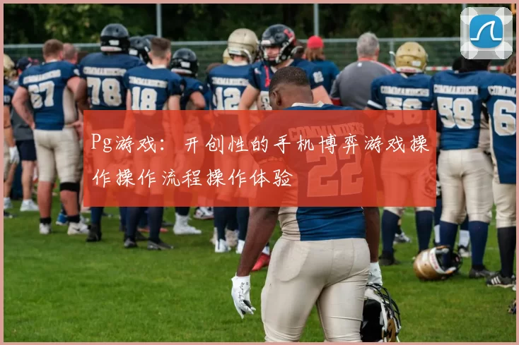 Pg游戏：开创性的手机博弈游戏操作操作流程操作体验