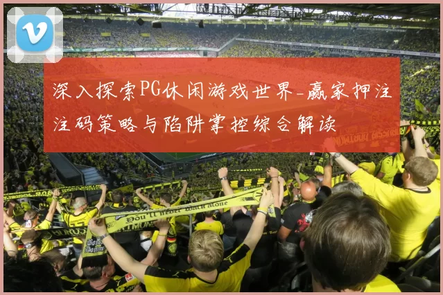 深入探索PG休闲游戏世界_赢家押注注码策略与陷阱掌控综合解读