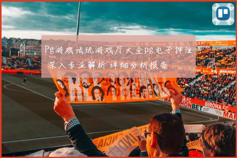 Pg游戏试玩游戏厅大全pg电子押注 深入专业解析 详细分析报告