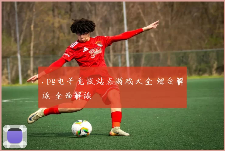 .pg电子竞技站点游戏大全 综合解读 全面解读
