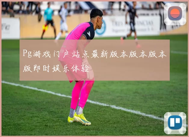 Pg游戏门户站点最新版本版本版本版即时娱乐体验