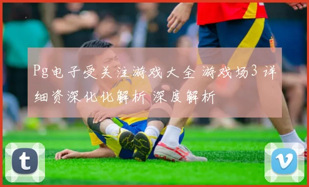 Pg电子受关注游戏大全 游戏场3 详细资深化化解析 深度解析