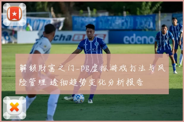 解锁财富之门_pg虚拟游戏打法与风险管理 透彻趋势变化分析报告