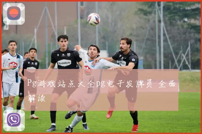 Pg游戏站点大全pg电子发牌员 全面解读