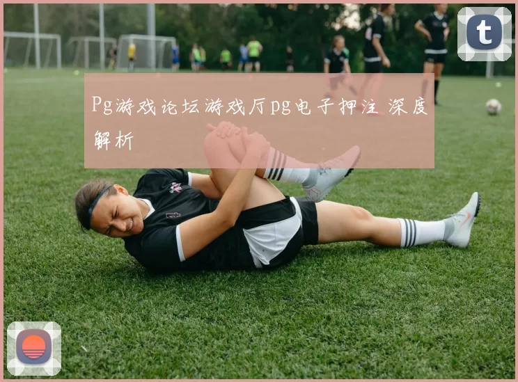 Pg游戏论坛游戏厅pg电子押注 深度解析