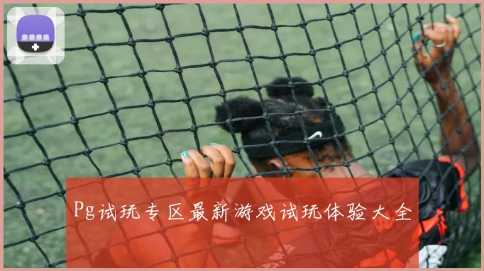 Pg试玩专区最新游戏试玩体验大全