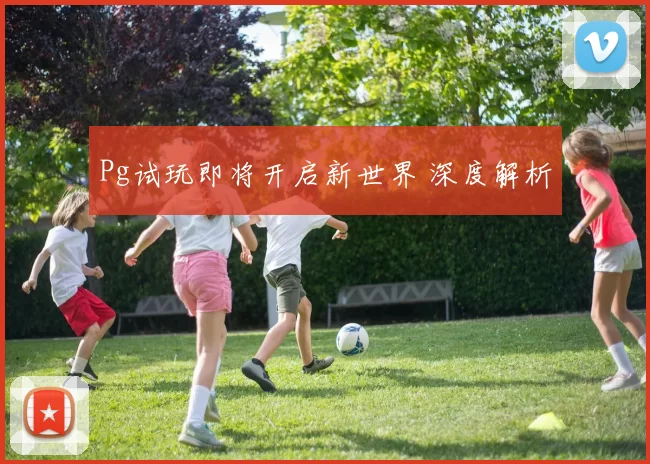 Pg试玩即将开启新世界 深度解析